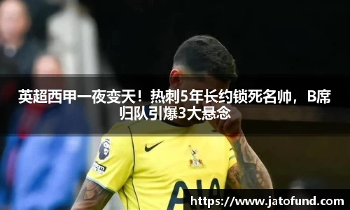 英超西甲一夜变天！热刺5年长约锁死名帅，B席归队引爆3大悬念